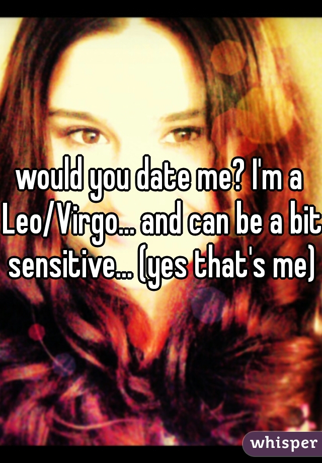 would you date me? I'm a Leo/Virgo... and can be a bit sensitive... (yes that's me)
