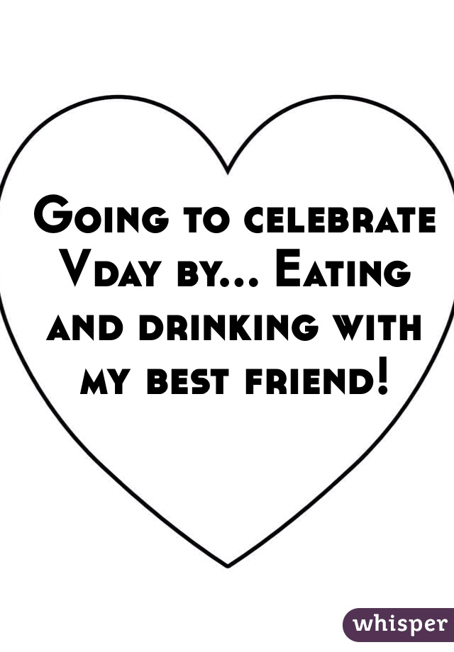Going to celebrate Vday by... Eating and drinking with my best friend! 