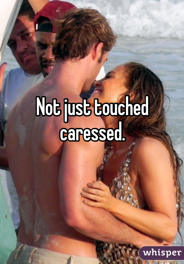 Not just touched caressed. 