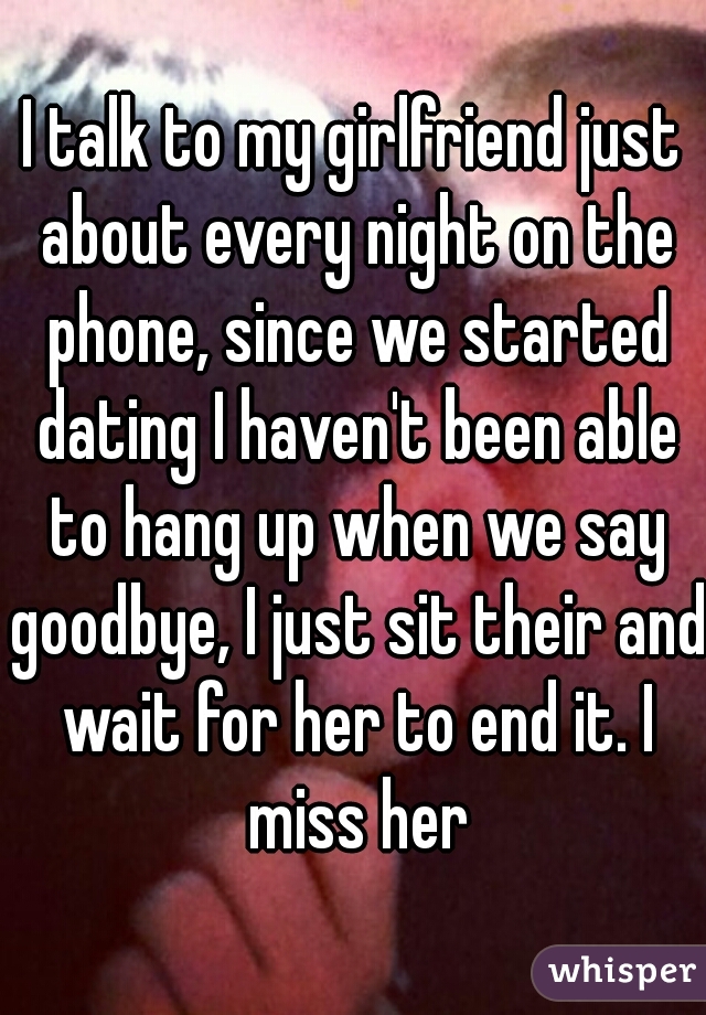 I talk to my girlfriend just about every night on the phone, since we started dating I haven't been able to hang up when we say goodbye, I just sit their and wait for her to end it. I miss her