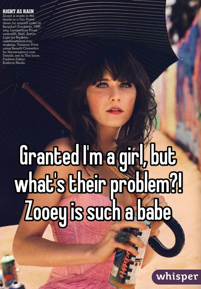 Granted I'm a girl, but what's their problem?! Zooey is such a babe