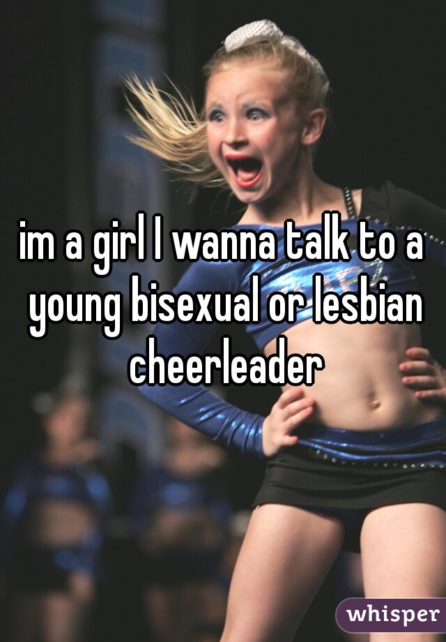 im a girl I wanna talk to a young bisexual or lesbian cheerleader