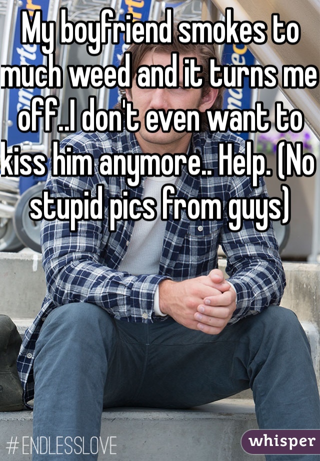 My boyfriend smokes to much weed and it turns me off..I don't even want to kiss him anymore.. Help. (No stupid pics from guys)