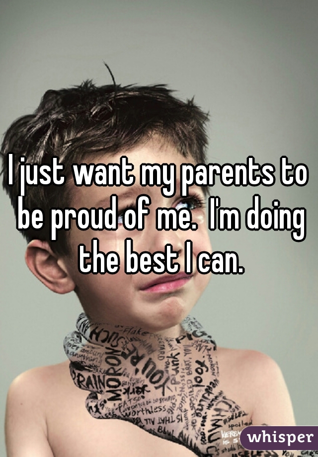I just want my parents to be proud of me.  I'm doing the best I can.