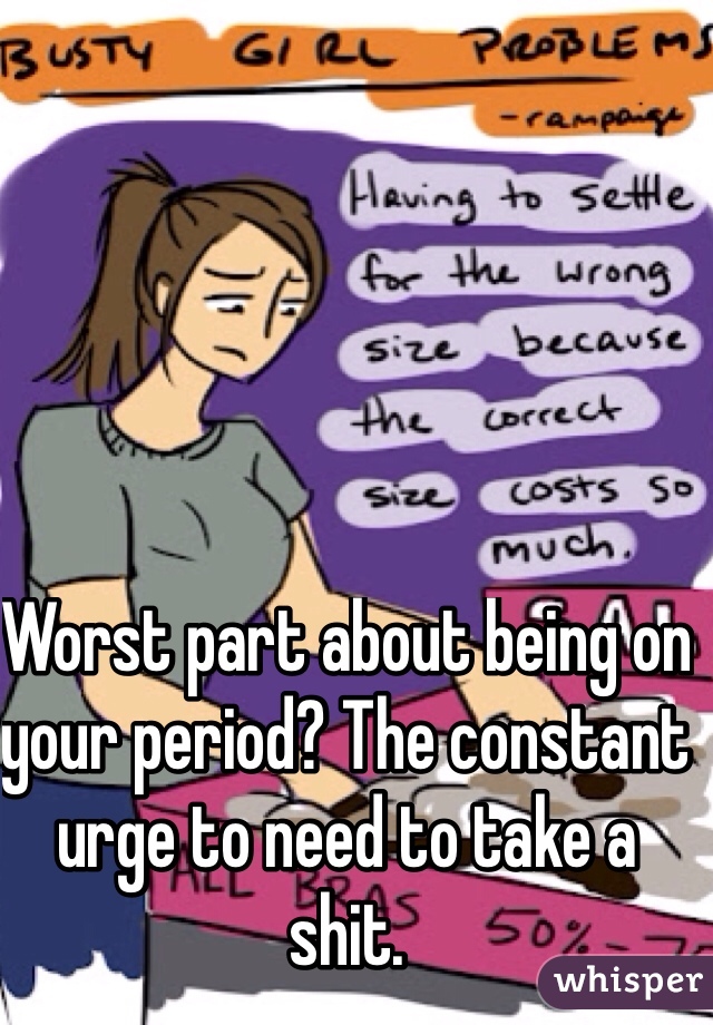 Worst part about being on your period? The constant urge to need to take a shit. 