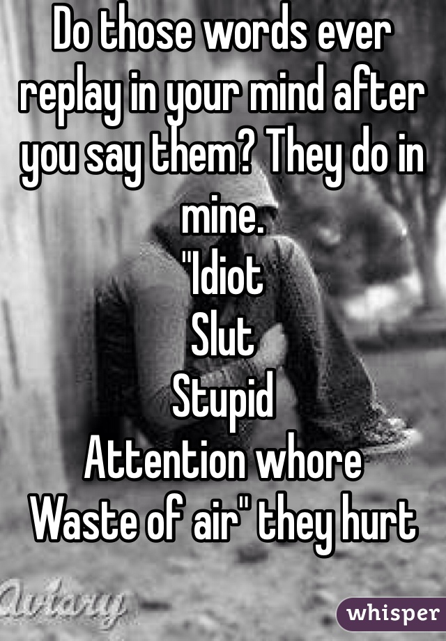 Do those words ever replay in your mind after you say them? They do in mine. 
"Idiot
Slut 
Stupid
Attention whore
Waste of air" they hurt