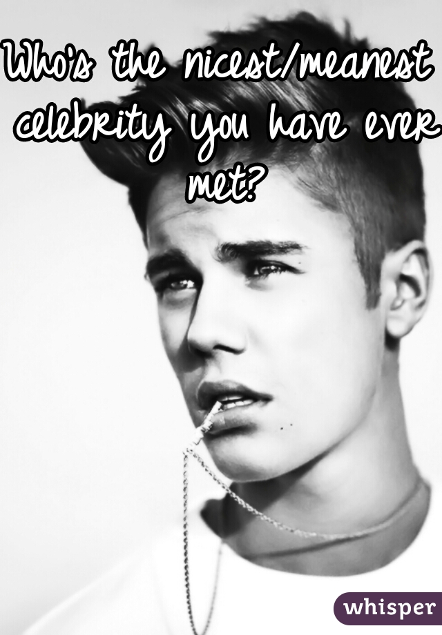 Who's the nicest/meanest celebrity you have ever met?