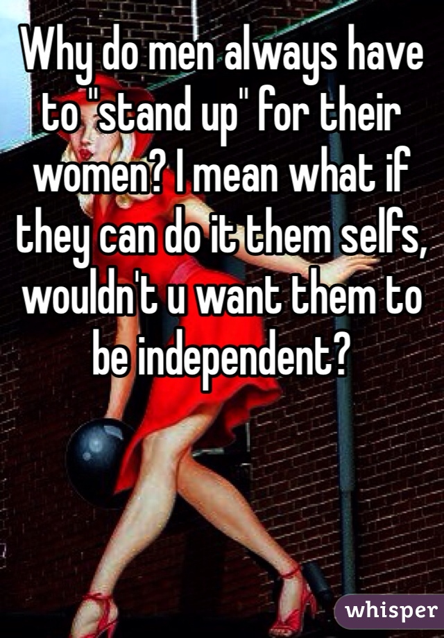 Why do men always have to "stand up" for their women? I mean what if they can do it them selfs, wouldn't u want them to be independent? 