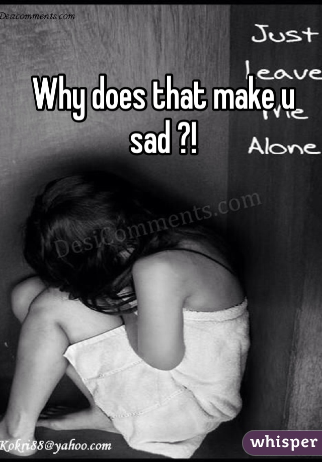 Why does that make u sad ?!