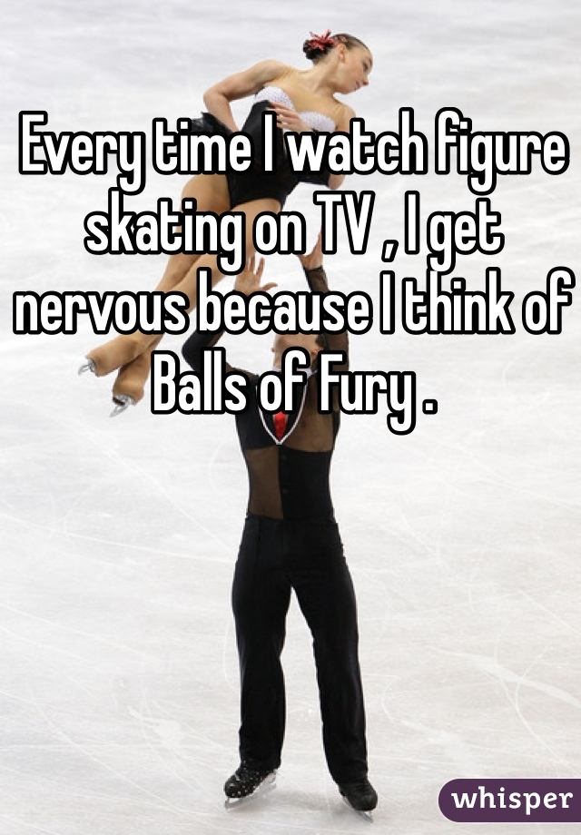 Every time I watch figure skating on TV , I get nervous because I think of Balls of Fury . 