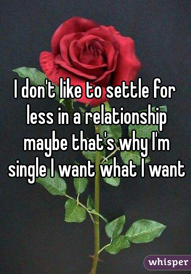 I don't like to settle for less in a relationship maybe that's why I'm single I want what I want