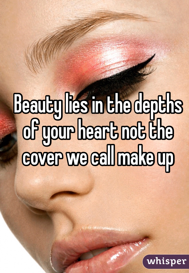 Beauty lies in the depths of your heart not the cover we call make up 