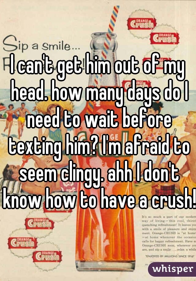 I can't get him out of my head. how many days do I need to wait before texting him? I'm afraid to seem clingy. ahh I don't know how to have a crush!