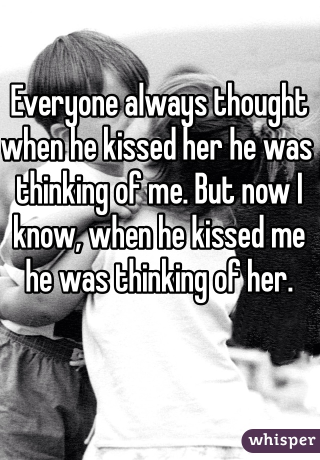 Everyone always thought when he kissed her he was thinking of me. But now I know, when he kissed me he was thinking of her. 