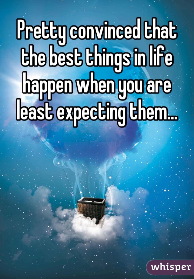 Pretty convinced that the best things in life happen when you are least expecting them...