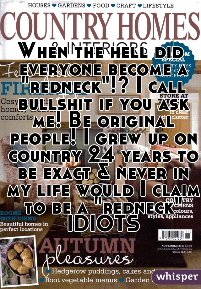 When the hell did everyone become a "redneck"!? I call bullshit if you ask me! Be original people! I grew up on country 24 years to be exact & never in my life would I claim to be a "redneck" IDIOTS
