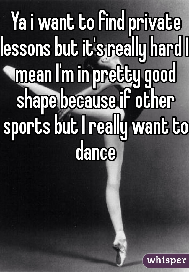 Ya i want to find private lessons but it's really hard I mean I'm in pretty good shape because if other sports but I really want to dance