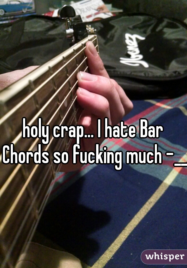 holy crap... I hate Bar Chords so fucking much -__-