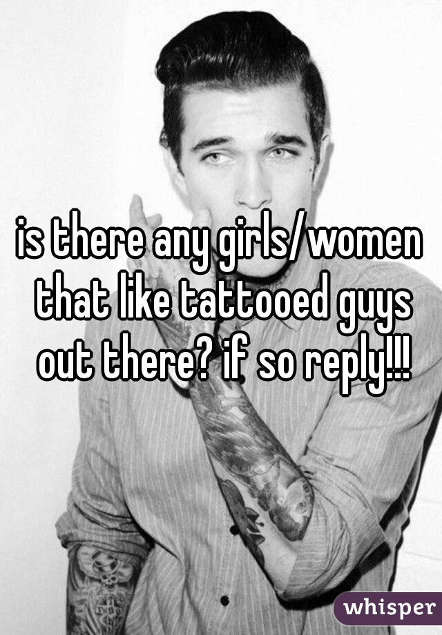 is there any girls/women that like tattooed guys out there? if so reply!!!