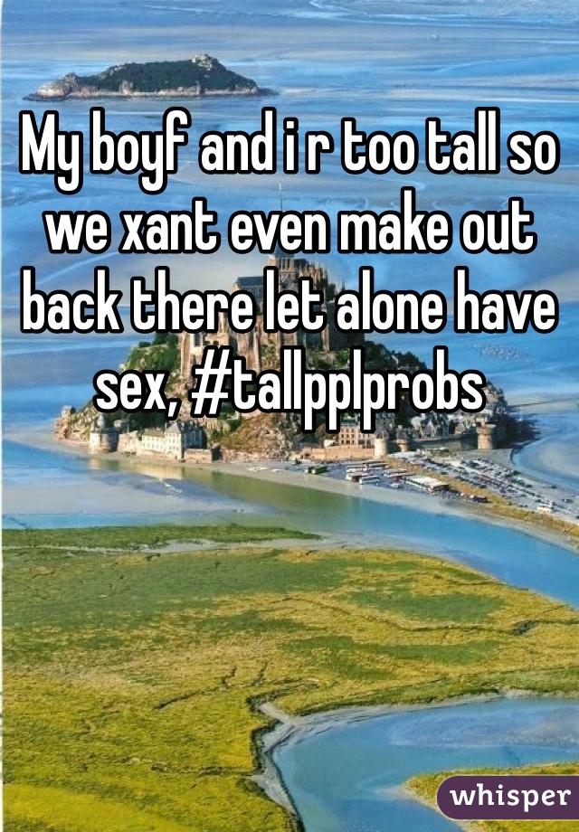 My boyf and i r too tall so we xant even make out back there let alone have sex, #tallpplprobs