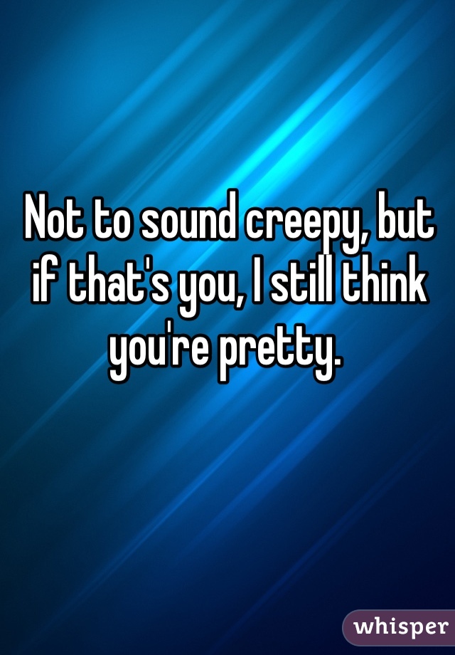 Not to sound creepy, but if that's you, I still think you're pretty. 