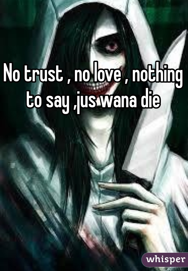 No trust , no love , nothing to say ,jus wana die 