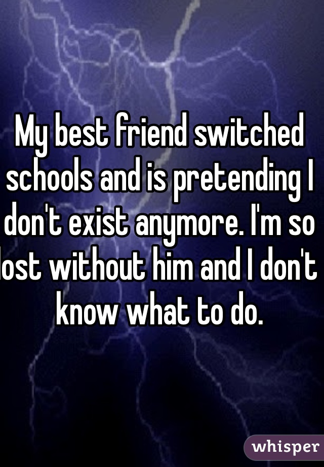 My best friend switched schools and is pretending I don't exist anymore. I'm so lost without him and I don't know what to do.