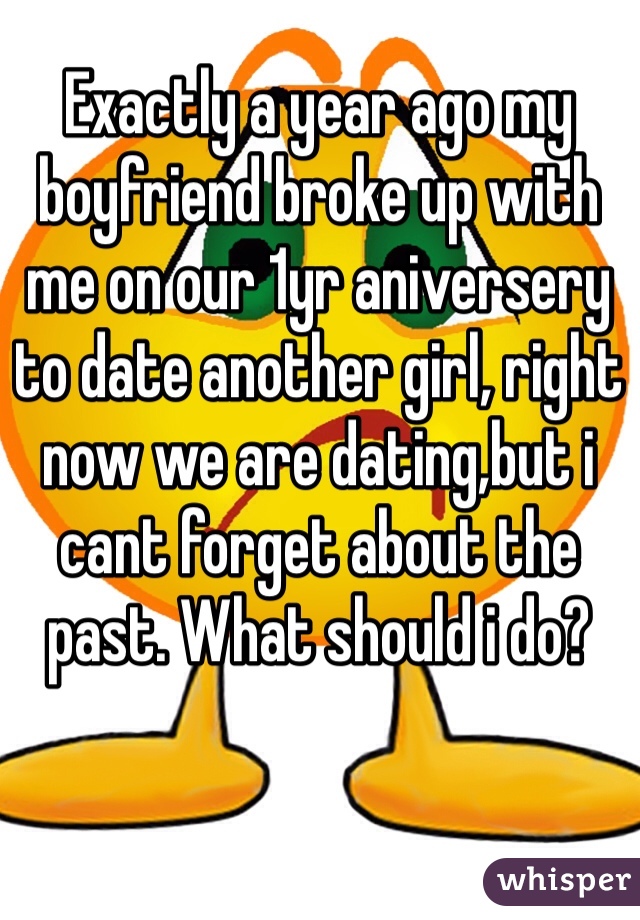 Exactly a year ago my boyfriend broke up with me on our 1yr aniversery to date another girl, right now we are dating,but i cant forget about the past. What should i do?