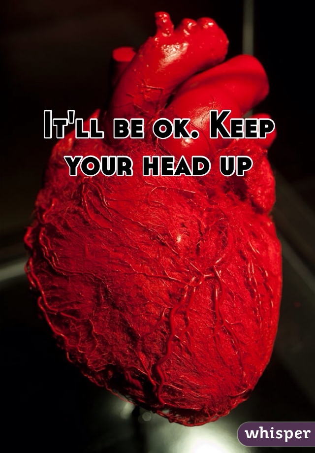It'll be ok. Keep your head up 