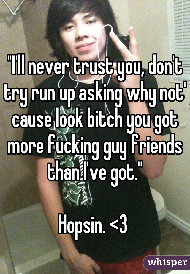 

"I'll never trust you, don't try run up asking why not' cause look bitch you got more fucking guy friends than I've got."

Hopsin. <3 