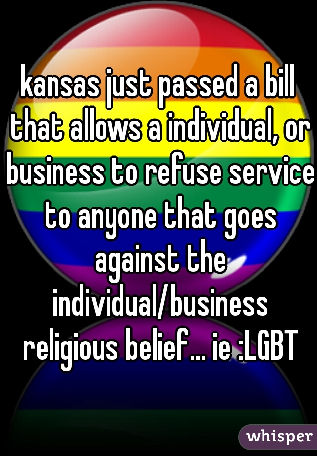 kansas just passed a bill that allows a individual, or business to refuse service to anyone that goes against the individual/business religious belief... ie :LGBT