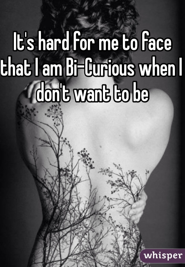It's hard for me to face that I am Bi-Curious when I don't want to be