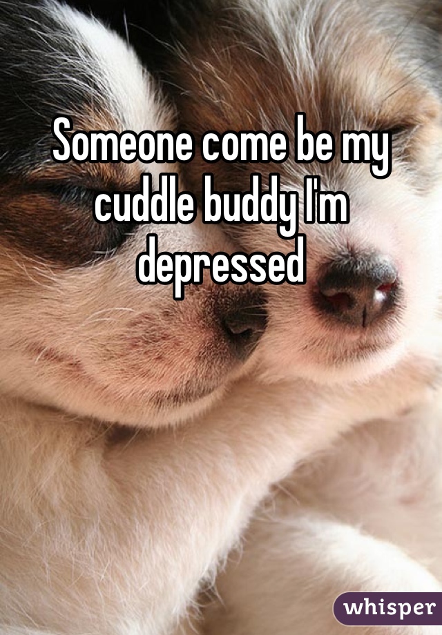 Someone come be my cuddle buddy I'm depressed 