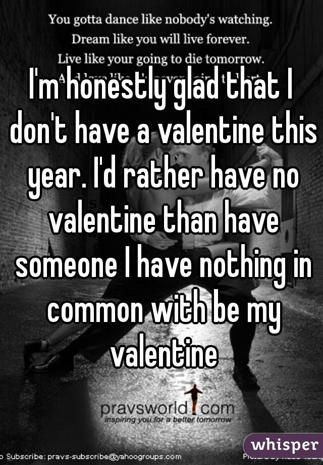 I'm honestly glad that I don't have a valentine this year. I'd rather have no valentine than have someone I have nothing in common with be my valentine
