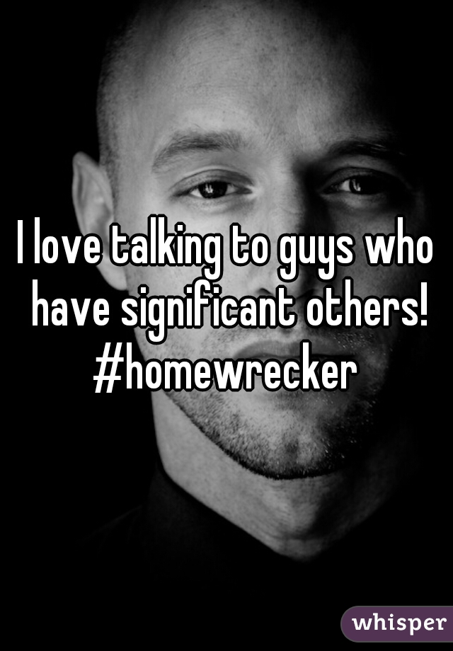 I love talking to guys who have significant others!
#homewrecker