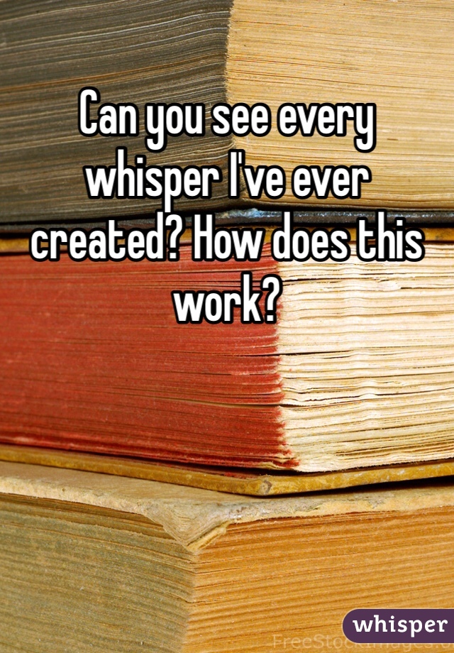 Can you see every whisper I've ever created? How does this work?