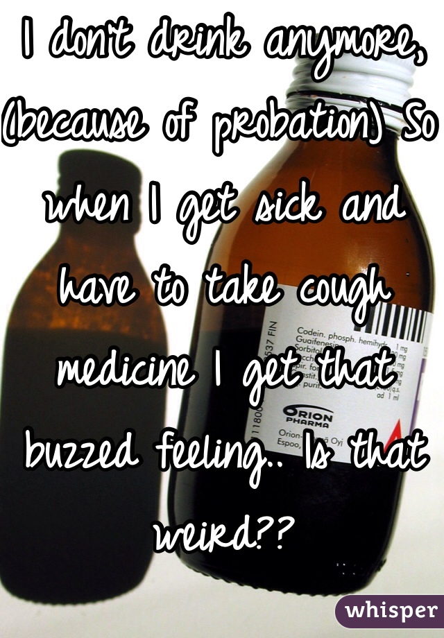 I don't drink anymore, (because of probation) So when I get sick and have to take cough medicine I get that buzzed feeling.. Is that weird??