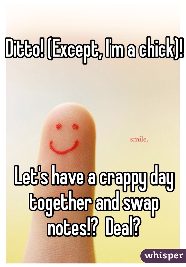 Ditto! (Except, I'm a chick)!




Let's have a crappy day together and swap notes!?  Deal?