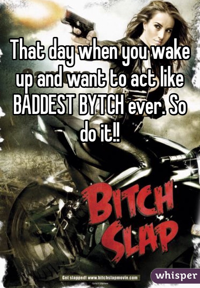 That day when you wake up and want to act like BADDEST BYTCH ever. So do it!!