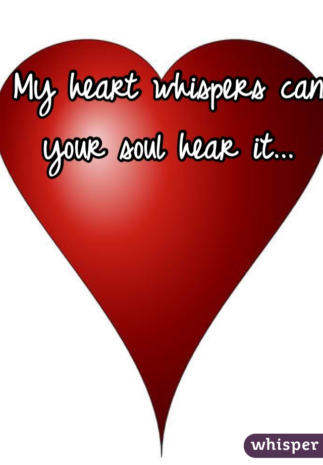 My heart whispers can your soul hear it...