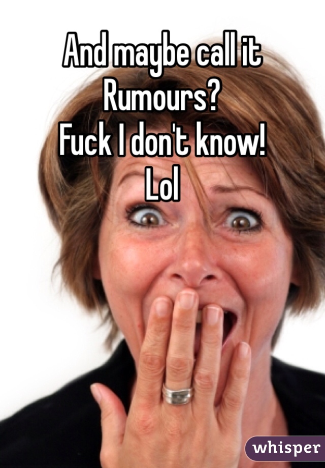 And maybe call it Rumours? 
Fuck I don't know!
Lol