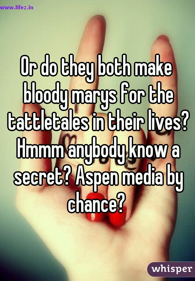 Or do they both make bloody marys for the tattletales in their lives? Hmmm anybody know a secret? Aspen media by chance? 