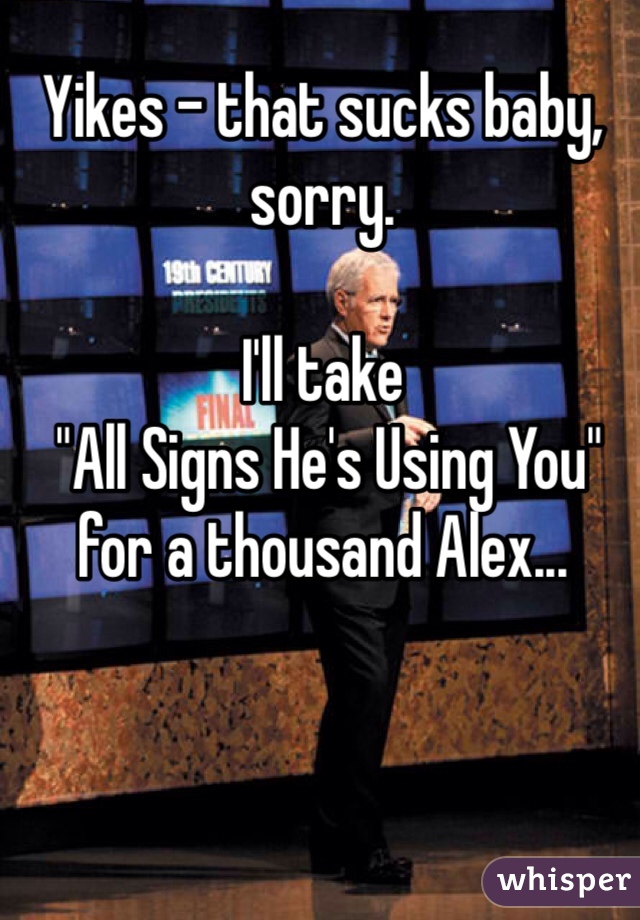 Yikes - that sucks baby, sorry.
 
I'll take
 "All Signs He's Using You" 
for a thousand Alex...