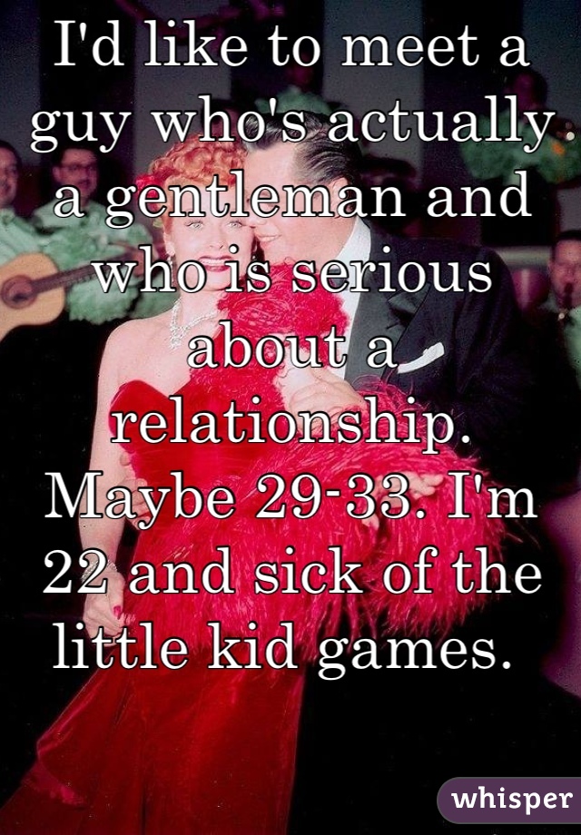 I'd like to meet a guy who's actually a gentleman and who is serious about a relationship. Maybe 29-33. I'm 22 and sick of the little kid games. 