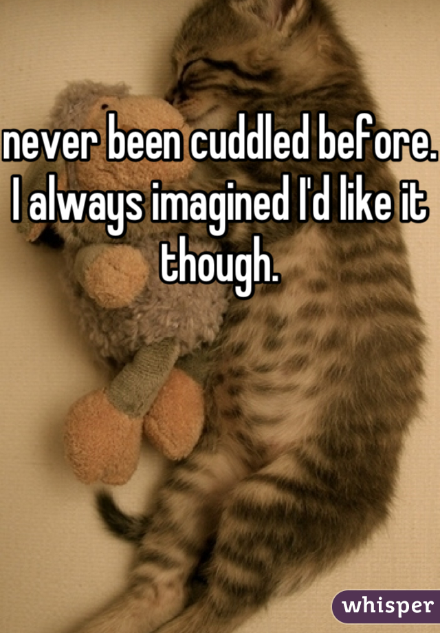 never been cuddled before.  I always imagined I'd like it though.