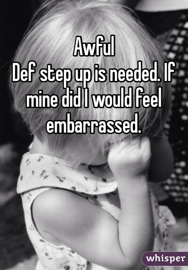 Awful
Def step up is needed. If mine did I would feel embarrassed.  