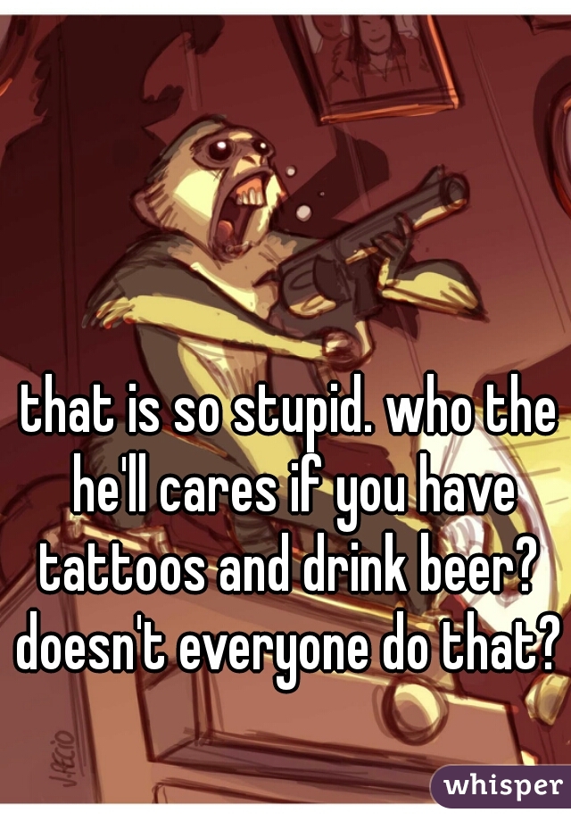 that is so stupid. who the he'll cares if you have tattoos and drink beer?  doesn't everyone do that? 