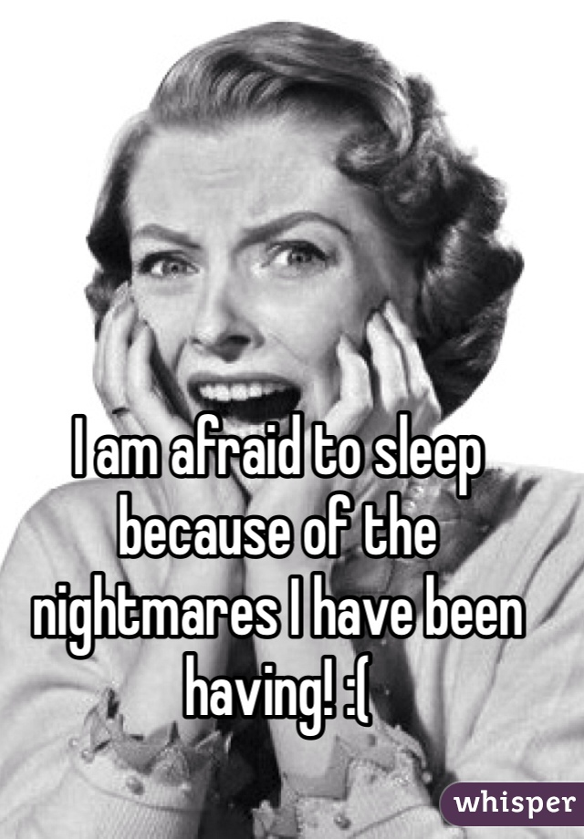 I am afraid to sleep because of the nightmares I have been having! :( 