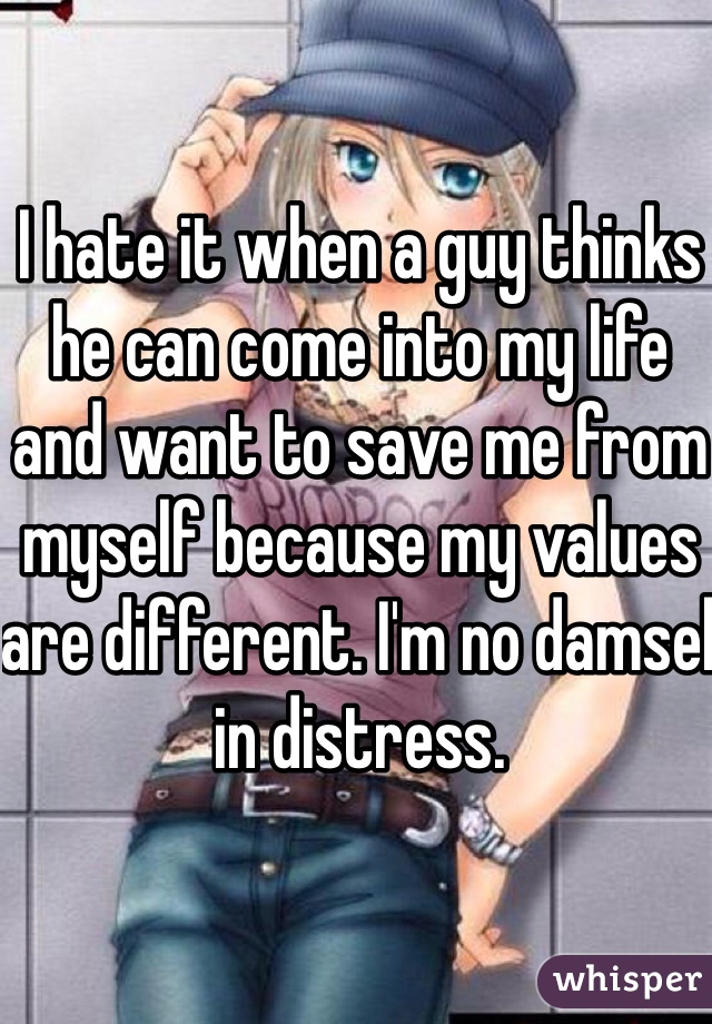 I hate it when a guy thinks he can come into my life and want to save me from myself because my values are different. I'm no damsel in distress.