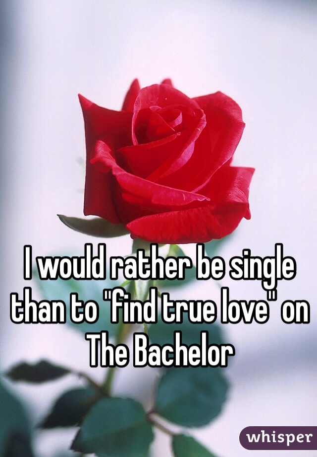 I would rather be single than to "find true love" on The Bachelor